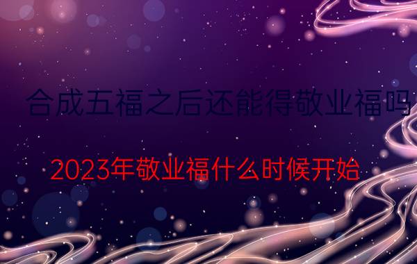 合成五福之后还能得敬业福吗 2023年敬业福什么时候开始？